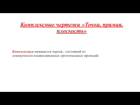 Комплексные чертежи «Точка, прямая, плоскость» Комплексным называется чертеж, состоящий из совокупности взаимосвязанных ортогональных проекций.