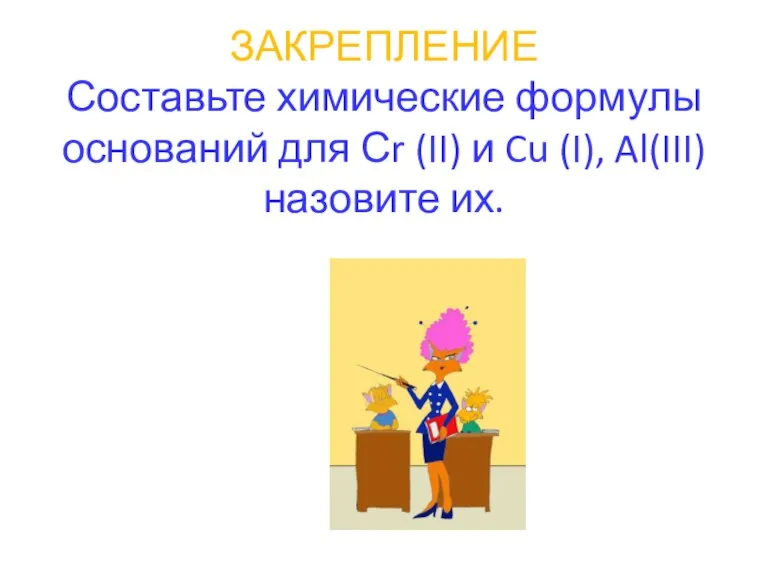 ЗАКРЕПЛЕНИЕ Составьте химические формулы оснований для Сr (II) и Cu (I), Al(III) назовите их.