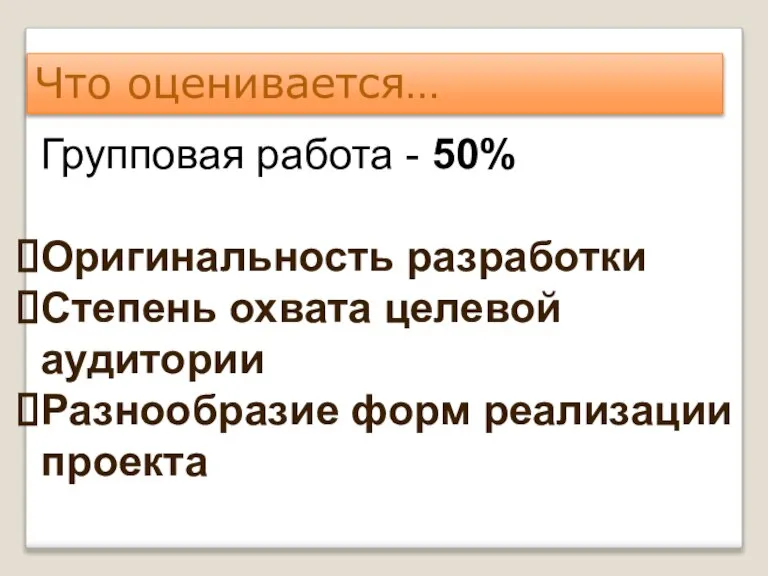 Что оценивается… Групповая работа - 50% Оригинальность разработки Степень охвата целевой аудитории Разнообразие форм реализации проекта