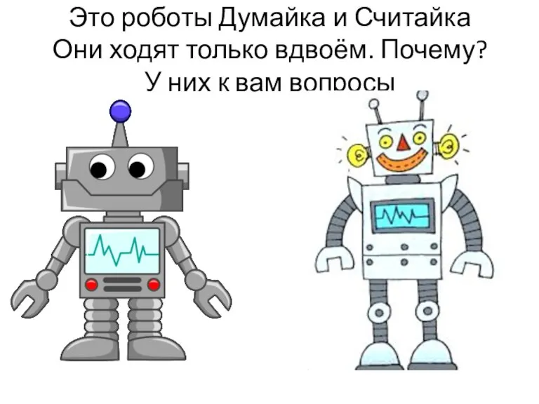 Это роботы Думайка и Считайка Они ходят только вдвоём. Почему? У них к вам вопросы