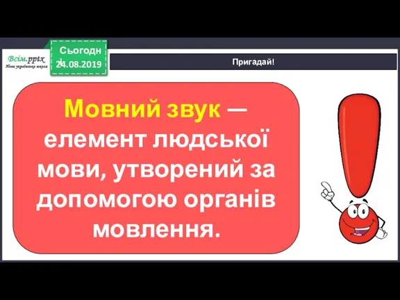 24.08.2019 Сьогодні Пригадай! Мовний звук — елемент людської мови, утворений за допомогою органів мовлення.