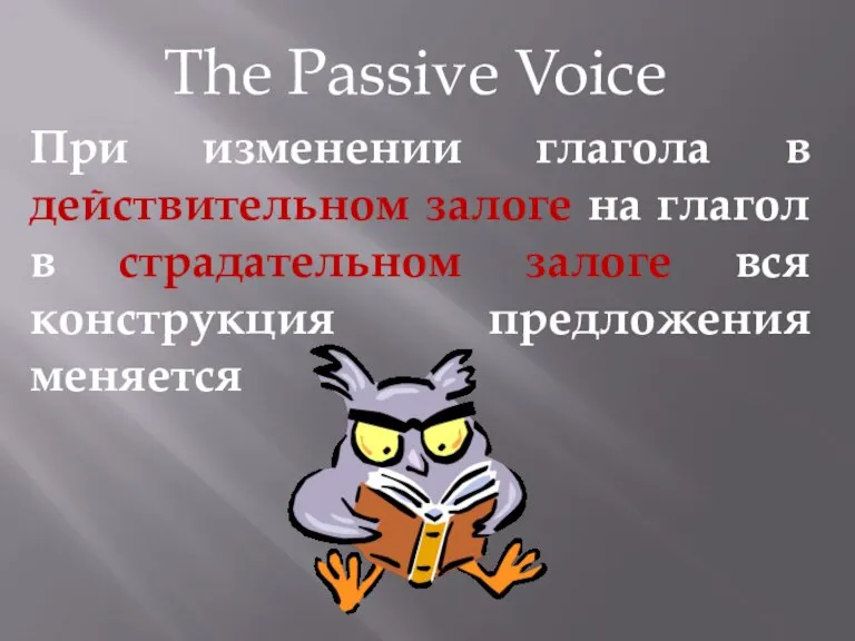 The Passive Voice При изменении глагола в действительном залоге на глагол в