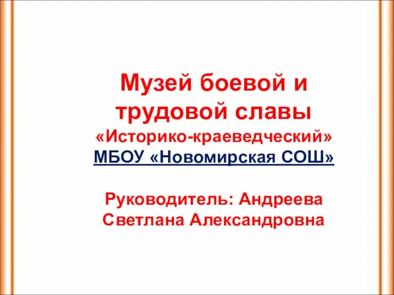 Музей боевой и трудовой славы «Историко-краеведческий» МБОУ «Новомирская СОШ» Руководитель: Андреева Светлана Александровна