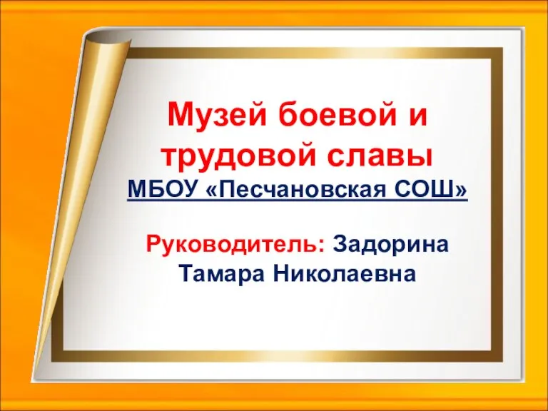 Музей боевой и трудовой славы МБОУ «Песчановская СОШ» Руководитель: Задорина Тамара Николаевна