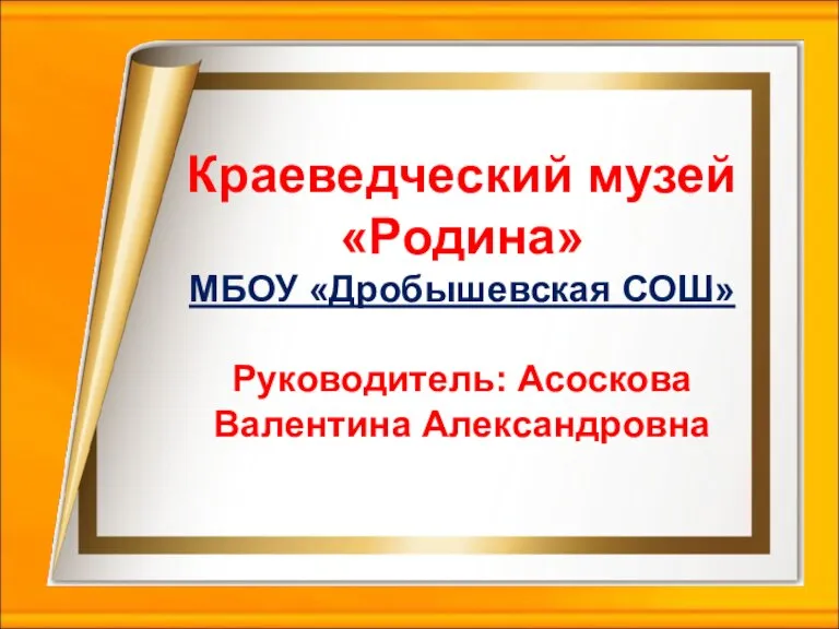 Краеведческий музей «Родина» МБОУ «Дробышевская СОШ» Руководитель: Асоскова Валентина Александровна