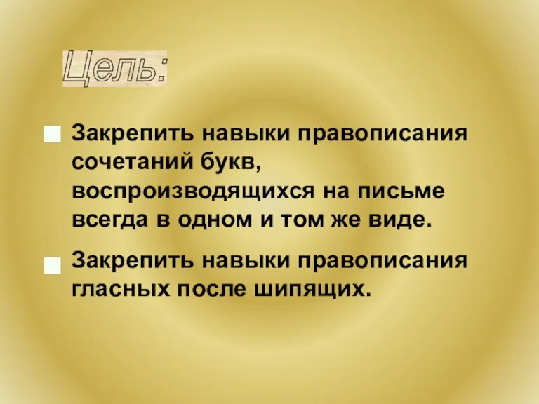 Закрепить навыки правописания сочетаний букв, воспроизводящихся на письме всегда в одном и