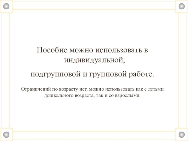 Пособие можно использовать в индивидуальной, подгрупповой и групповой работе. Ограничений по возрасту