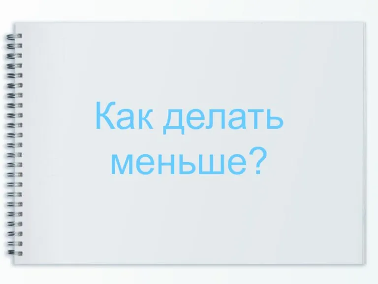 Как делать меньше?