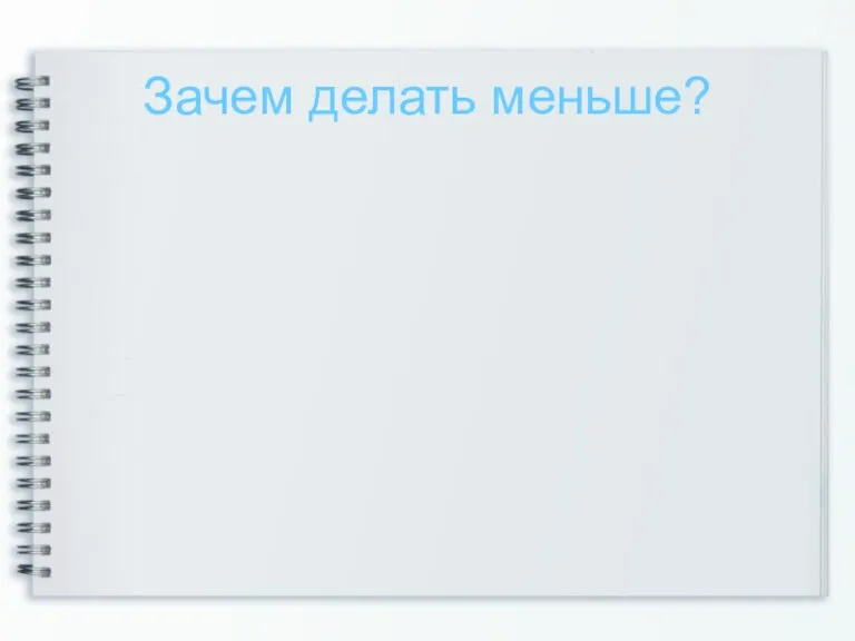 Зачем делать меньше?