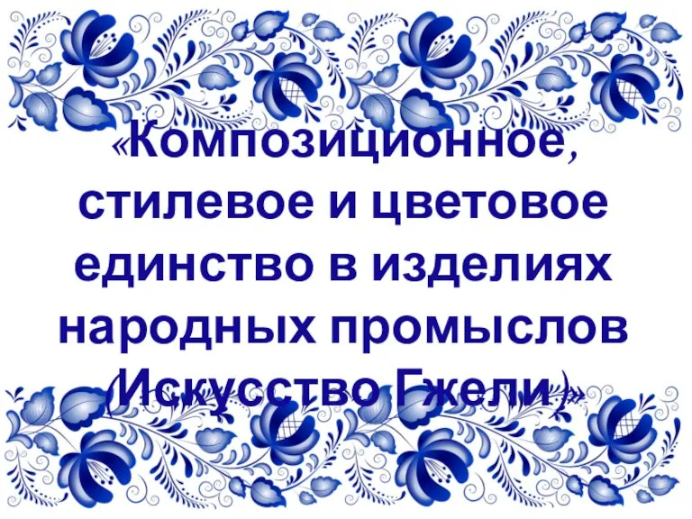 «Композиционное, стилевое и цветовое единство в изделиях народных промыслов (Искусство Гжели)»