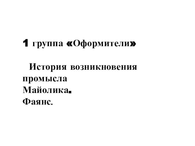 1 группа «Оформители» История возникновения промысла Майолика. Фаянс.