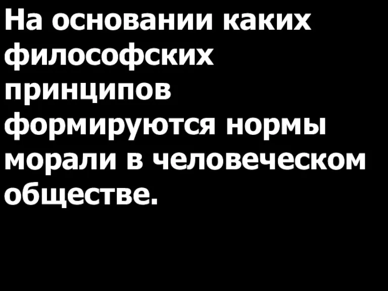 На основании каких философских принципов формируются нормы морали в человеческом обществе.