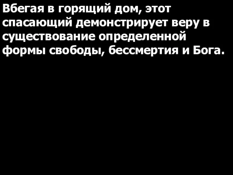 Вбегая в горящий дом, этот спасающий демонстрирует веру в существование определенной формы свободы, бессмертия и Бога.