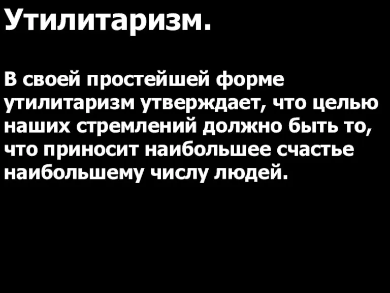 Утилитаризм. В своей простейшей форме утилитаризм утверждает, что целью наших стремлений должно