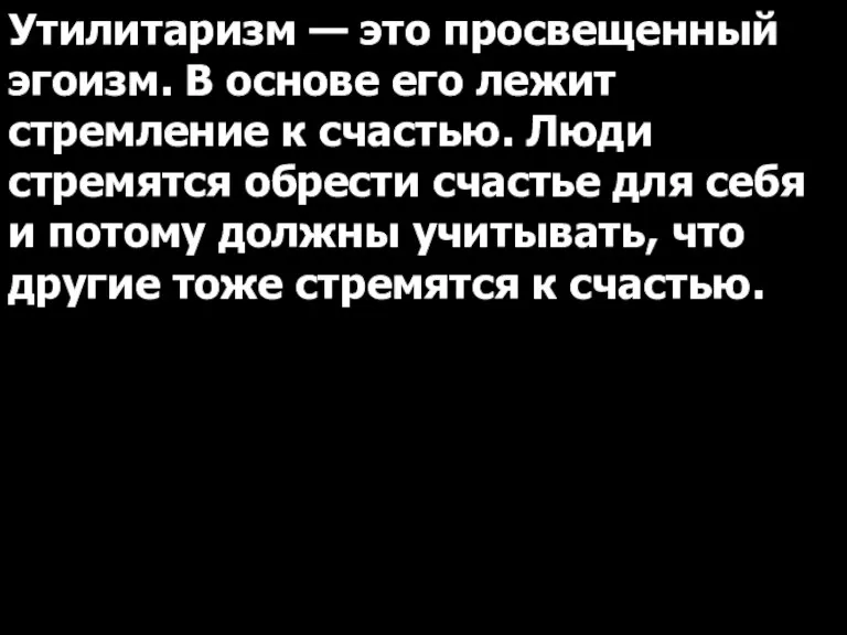 Утилитаризм — это просвещенный эгоизм. В основе его лежит стремление к счастью.