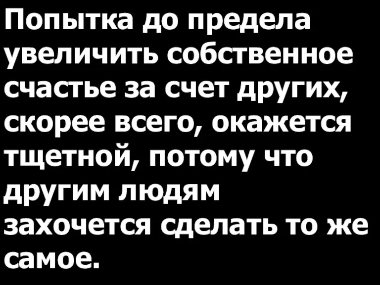 Попытка до предела увеличить собственное счастье за счет других, скорее всего, окажется