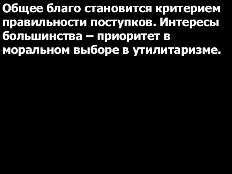 Общее благо становится критерием правильности поступков. Интересы большинства – приоритет в моральном выборе в утилитаризме.