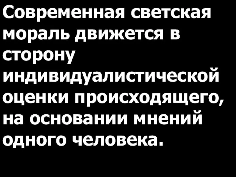 Современная светская мораль движется в сторону индивидуалистической оценки происходящего, на основании мнений одного человека.