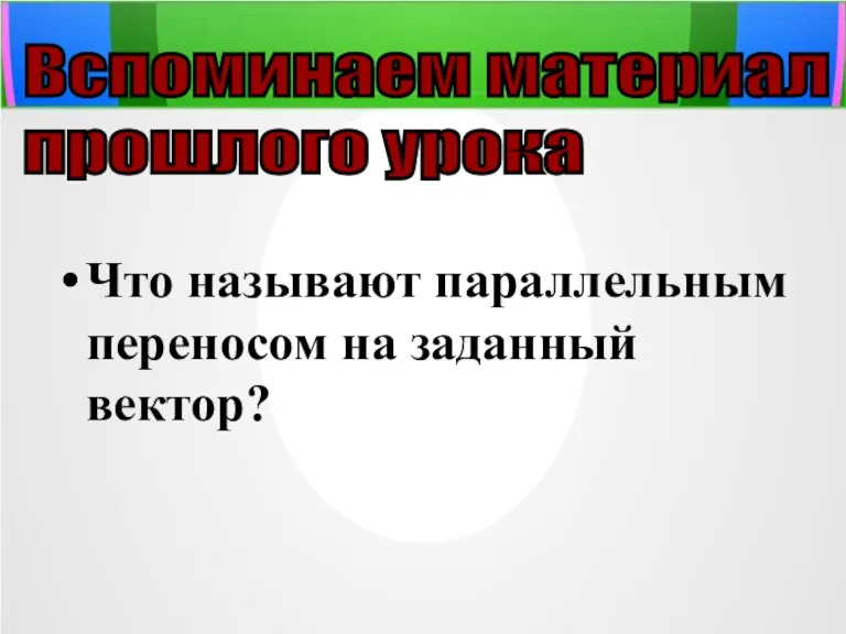 Что называют параллельным переносом на заданный вектор? Вспоминаем материал прошлого урока