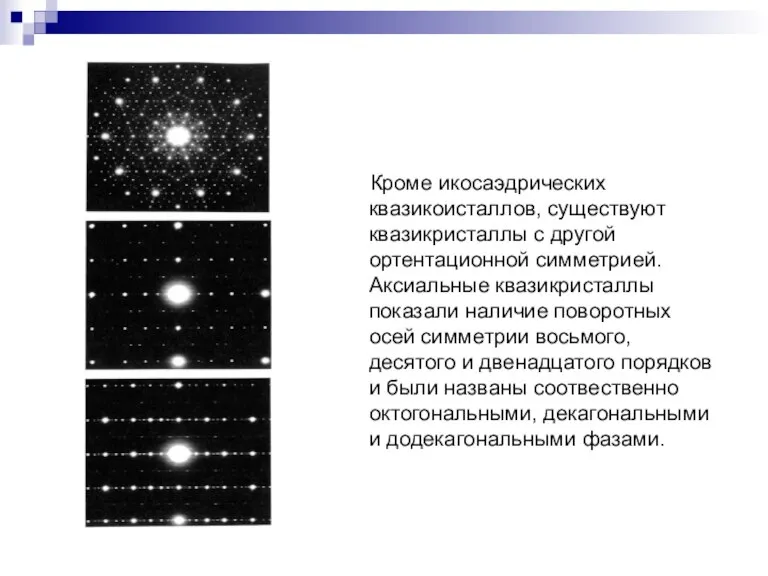 Кроме икосаэдрических квазикоисталлов, существуют квазикристаллы с другой ортентационной симметрией. Аксиальные квазикристаллы показали