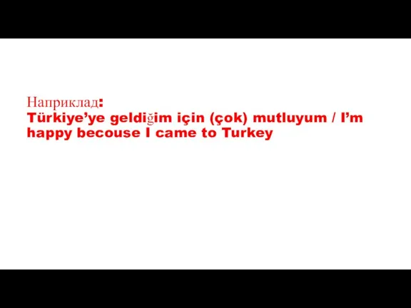 Наприклад: Türkiye’ye geldiğim için (çok) mutluyum / I’m happy becouse I came to Turkey