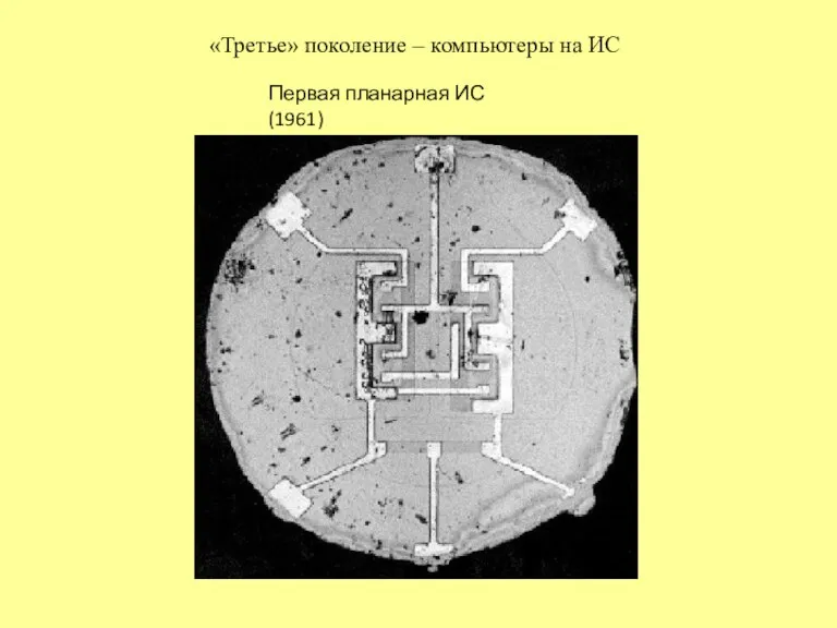 «Третье» поколение – компьютеры на ИС Первая планарная ИС (1961)