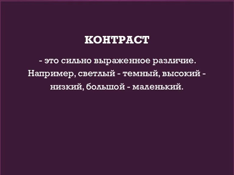 КОНТРАСТ - это сильно выраженное различие. Например, светлый - темный, высокий - низкий, большой - маленький.