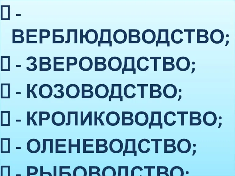 - ВЕРБЛЮДОВОДСТВО; - ЗВЕРОВОДСТВО; - КОЗОВОДСТВО; - КРОЛИКОВОДСТВО; - ОЛЕНЕВОДСТВО; - РЫБОВОДСТВО;