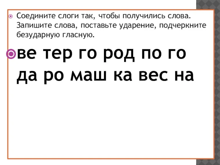 Соедините слоги так, чтобы получились слова. Запишите слова, поставьте ударение, подчеркните безударную