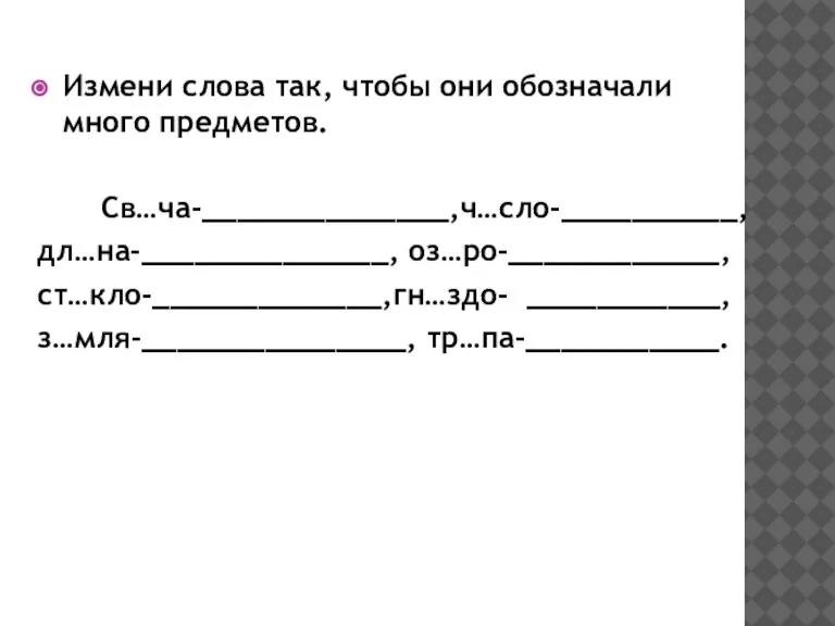 Измени слова так, чтобы они обозначали много предметов. Св…ча-______________,ч…сло-__________, дл…на-______________, оз…ро-____________, ст…кло-_____________,гн…здо- ___________, з…мля-_______________, тр…па-___________.