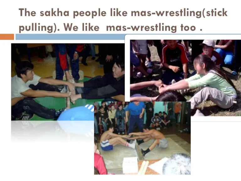 The sakha people like mas-wrestling(stick pulling). We like mas-wrestling too .