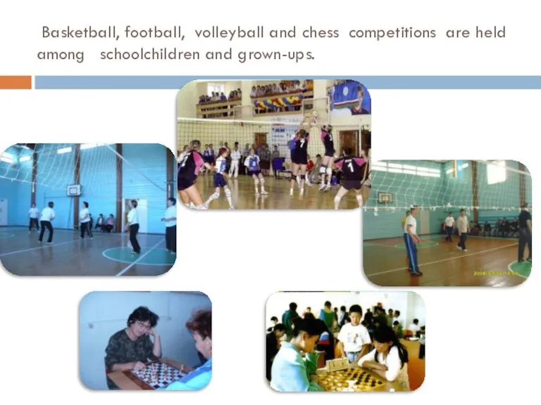 Basketball, football, volleyball and chess competitions are held among schoolchildren and grown-ups.