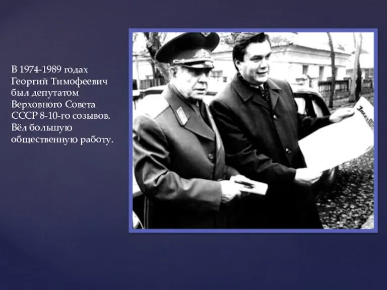 В 1974-1989 годах Георгий Тимофеевич был депутатом Верховного Совета СССР 8-10-го созывов. Вёл большую общественную работу.