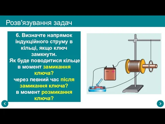 Розв'язування задач 6. Визначте напрямок індукційного струму в кільці, якщо ключ замкнути.