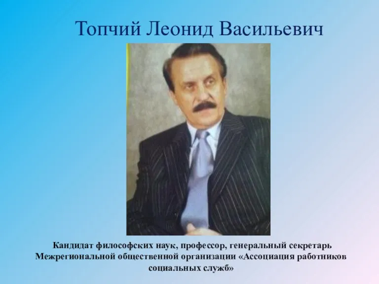 Топчий Леонид Васильевич Кандидат философских наук, профессор, генеральный секретарь Межрегиональной общественной организации «Ассоциация работников социальных служб»