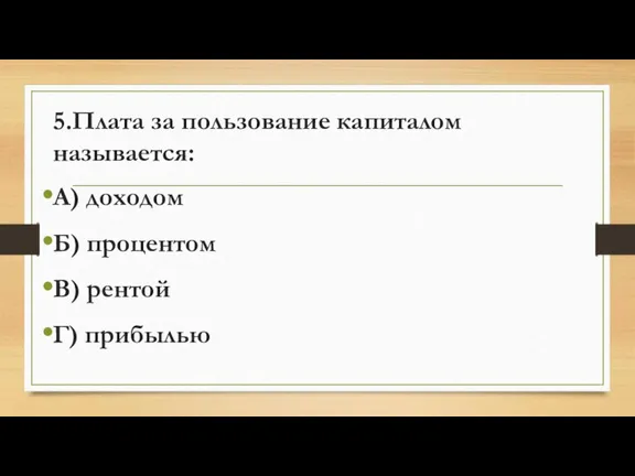 5.Плата за пользование капиталом называется: А) доходом Б) процентом В) рентой Г) прибылью