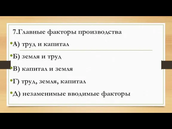 7.Главные факторы производства А) труд и капитал Б) земля и труд В)