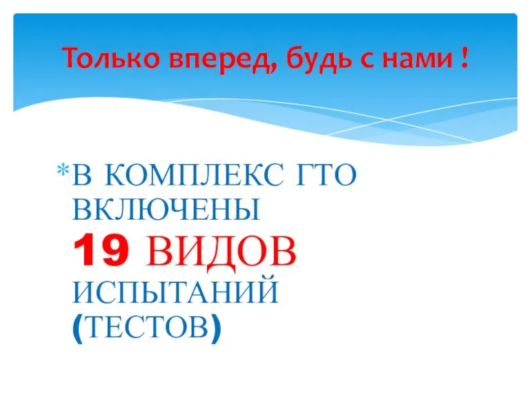 В КОМПЛЕКС ГТО ВКЛЮЧЕНЫ 19 ВИДОВ ИСПЫТАНИЙ (ТЕСТОВ) Только вперед, будь с нами !