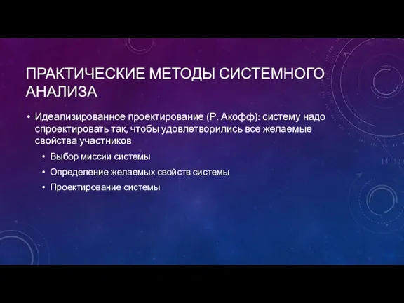 ПРАКТИЧЕСКИЕ МЕТОДЫ СИСТЕМНОГО АНАЛИЗА Идеализированное проектирование (Р. Акофф): систему надо спроектировать так,