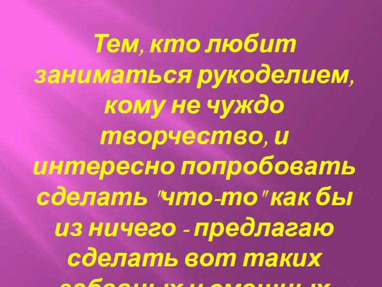 Тем, кто любит заниматься рукоделием, кому не чуждо творчество, и интересно попробовать