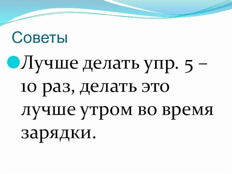 Советы Лучше делать упр. 5 – 10 раз, делать это лучше утром во время зарядки.