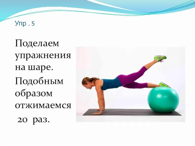 Упр . 5 Поделаем упражнения на шаре. Подобным образом отжимаемся 20 раз.