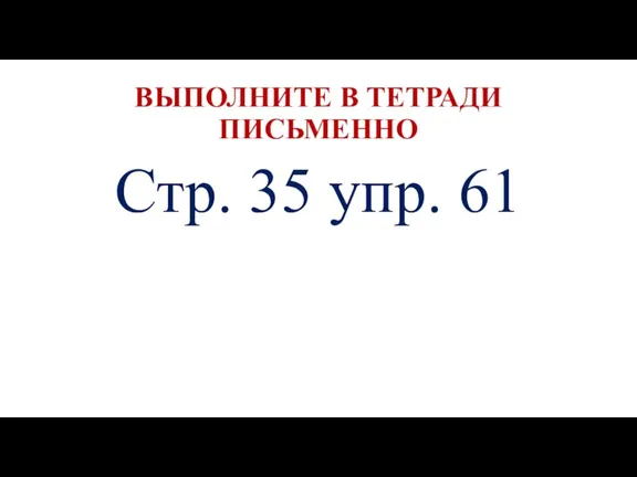 ВЫПОЛНИТЕ В ТЕТРАДИ ПИСЬМЕННО Стр. 35 упр. 61