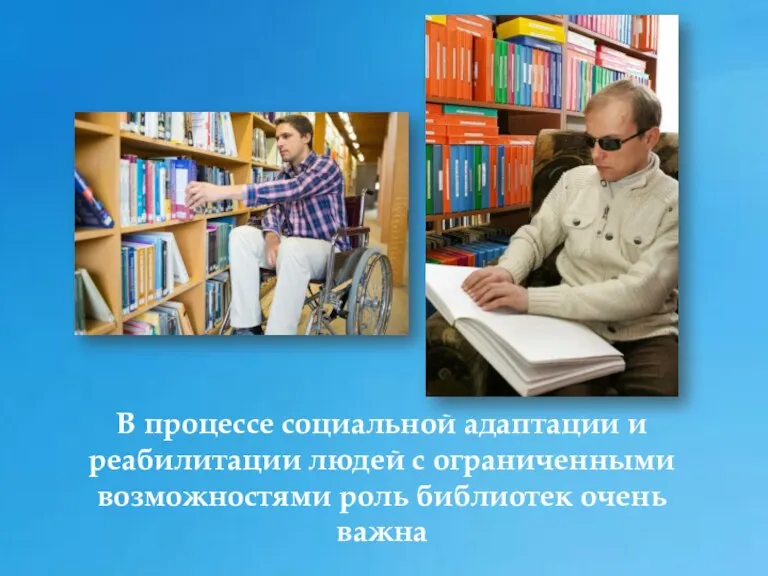 В процессе социальной адаптации и реабилитации людей с ограниченными возможностями роль библиотек очень важна