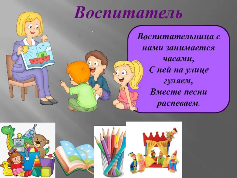 Воспитательница с нами занимается часами, С ней на улице гуляем, Вместе песни распеваем. Воспитатель