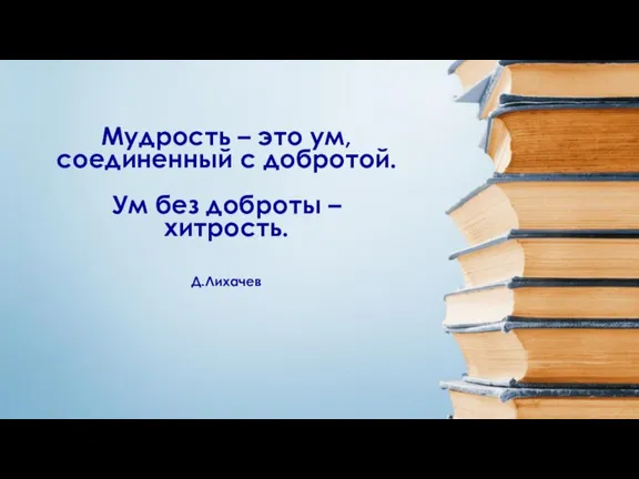 Мудрость – это ум, соединенный с добротой. Ум без доброты – хитрость. Д.Лихачев