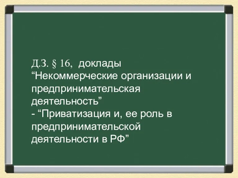 Д.З. § 16, доклады “Некоммерческие организации и предпринимательская деятельность” - “Приватизация и,