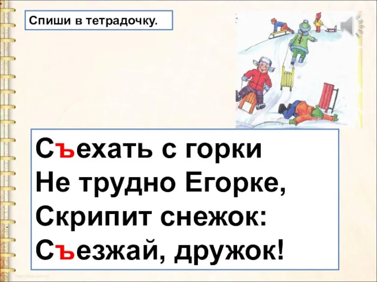 Съехать с горки Не трудно Егорке, Скрипит снежок: Съезжай, дружок! Спиши в тетрадочку.