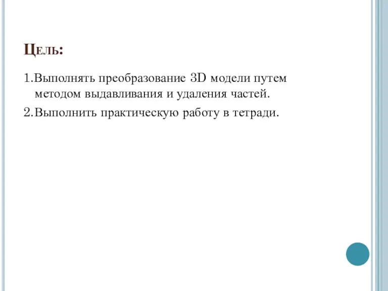 Цель: 1.Выполнять преобразование 3D модели путем методом выдавливания и удаления частей. 2.