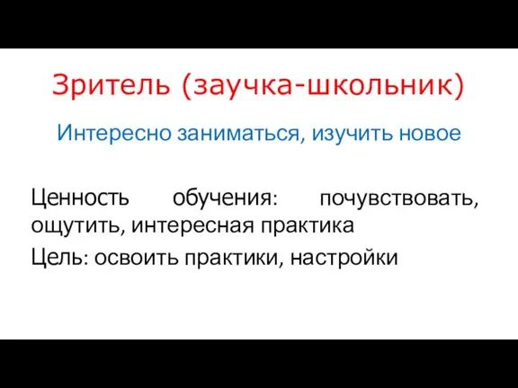 Зритель (заучка-школьник) Интересно заниматься, изучить новое Ценность обучения: почувствовать, ощутить, интересная практика Цель: освоить практики, настройки